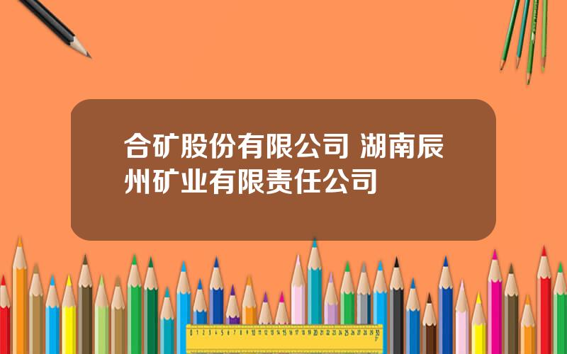 合矿股份有限公司 湖南辰州矿业有限责任公司